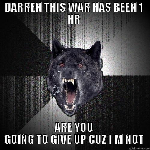 DARREN THIS WAR HAS BEEN 1 HR ARE YOU GOING TO GIVE UP CUZ I M NOT Insanity Wolf