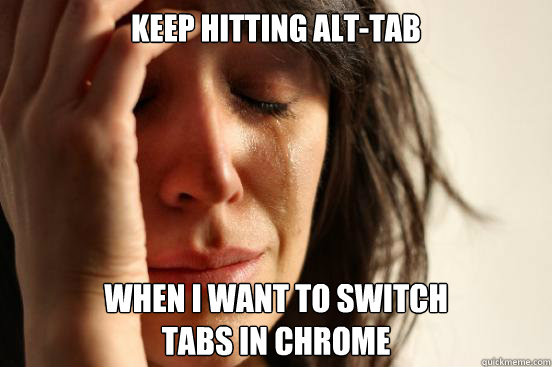 Keep hitting alt-tab when I want to switch
tabs in chrome  First World Problems