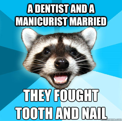 a dentist and a manicurist married they fought 
tooth and nail  Lame Pun Coon