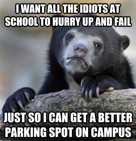 I want all the idiots at school to hurry up and fail Just so I can get a better parking spot on campus - I want all the idiots at school to hurry up and fail Just so I can get a better parking spot on campus  Confession Bear