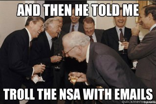 and then he told me troll the nsa with emails  and then he said