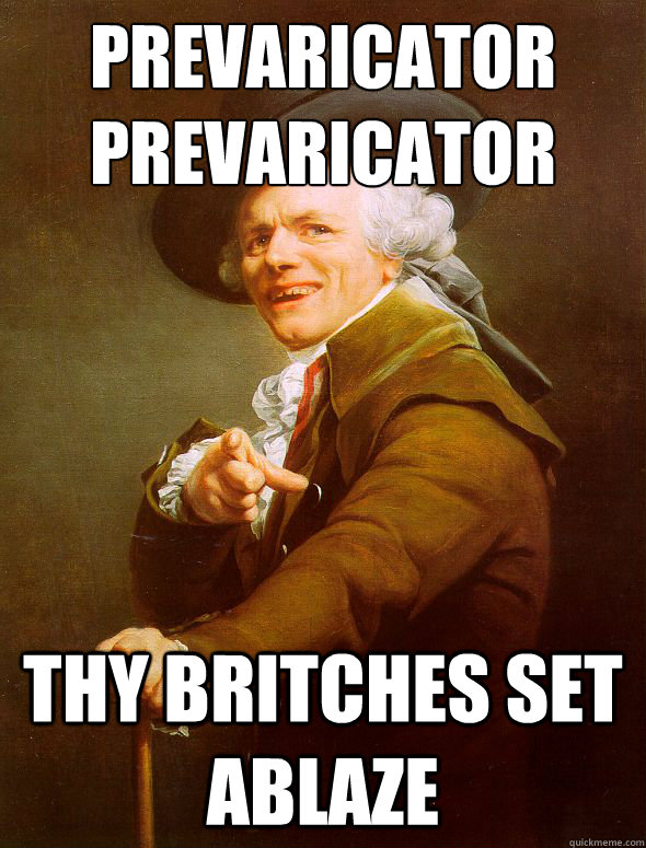 prevaricator 
prevaricator thy britches set ablaze  Joseph Ducreux