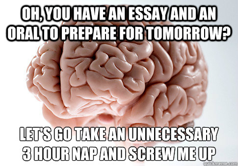 Oh, you have an essay and an oral to prepare for tomorrow? Let's go take an unnecessary 
3 hour nap and screw me up  Scumbag Brain