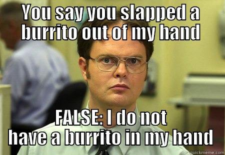 YOU SAY YOU SLAPPED A BURRITO OUT OF MY HAND FALSE: I DO NOT HAVE A BURRITO IN MY HAND Schrute