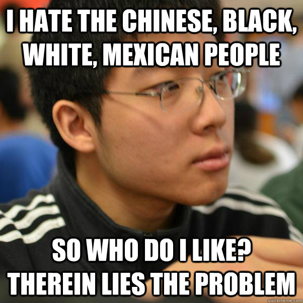 i hate the chinese, black, white, mexican people so who do i like? therein lies the problem  Angry Racist Chinese Kid