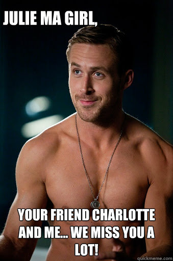 Your friend Charlotte and me... WE MISS YOU A LOT! Julie ma girl,  Ego Ryan Gosling