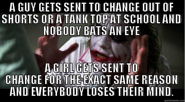 A GUY GETS SENT TO CHANGE OUT OF SHORTS OR A TANK TOP AT SCHOOL AND NOBODY BATS AN EYE A GIRL GETS SENT TO CHANGE FOR THE EXACT SAME REASON AND EVERYBODY LOSES THEIR MIND. Joker Mind Loss