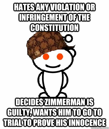 hates any violation or infringement of the constitution Decides zimmerman is guilty, wants him to go to trial to prove his innocence  Scumbag Reddit