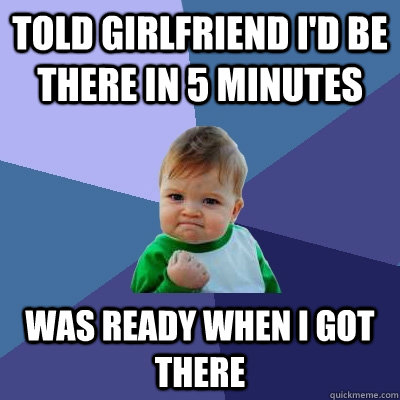 Told girlfriend I'd be there in 5 minutes Was ready when I got there  Success Kid