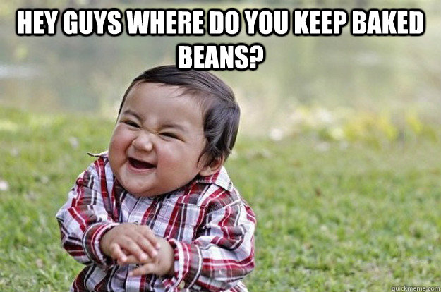 Hey guys where do you keep baked beans?  - Hey guys where do you keep baked beans?   Evil Toddler