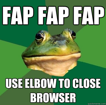fap fap fap use elbow to close browser  Foul Bachelor Frog