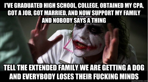I've graduated high school, college, obtained my CPA, got a job, got married, and now support my family and nobody says a thing Tell the extended family we are getting a dog and everybody loses their fucking minds  Joker Mind Loss