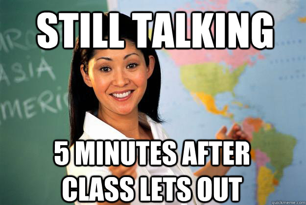 still talking 5 minutes after class lets out - still talking 5 minutes after class lets out  Unhelpful High School Teacher