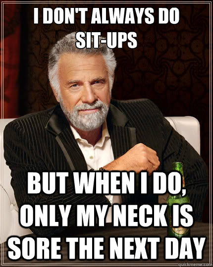I don't always do
sit-ups but when I do, only my neck is sore the next day  The Most Interesting Man In The World