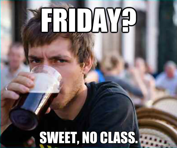 Friday? sweet, no class.  Lazy College Senior