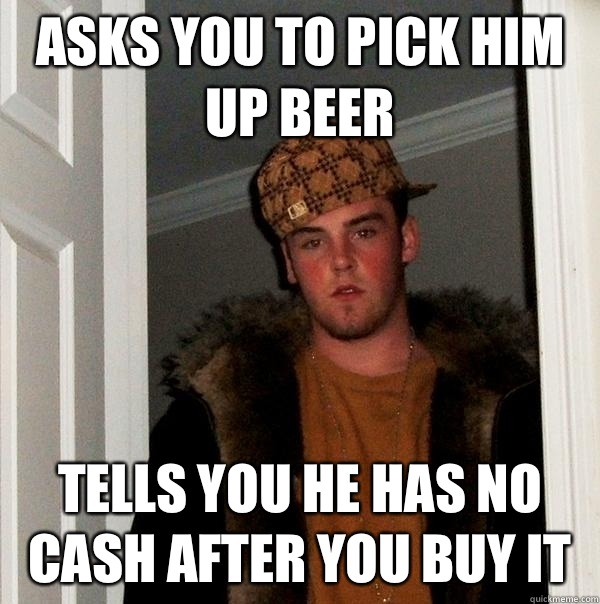 Asks you to pick him up beer Tells you he has no cash after you buy it  Scumbag Steve