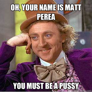 Oh, your name is matt perea you must be a pussy  Willy Wonka Meme