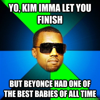 yo, kim imma let you finish But beyonce had one of the best babies of all time  Interrupting Kanye
