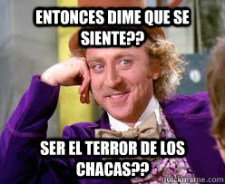 Entonces dime que se siente?? Ser el terror de los chacas??  - Entonces dime que se siente?? Ser el terror de los chacas??   Tell me more