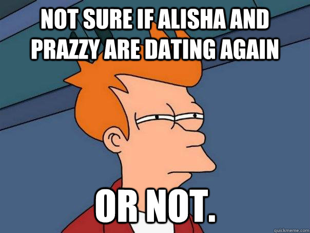 Not sure if Alisha and Prazzy are dating again Or not.   Futurama Fry