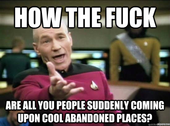 HOW THE FUCK Are all you people suddenly coming upon cool abandoned places?  Annoyed Picard HD