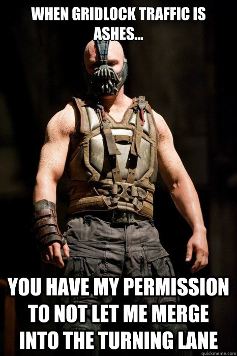 When gridlock traffic is ashes... you have my permission to not let me merge into the turning lane - When gridlock traffic is ashes... you have my permission to not let me merge into the turning lane  Permission Bane