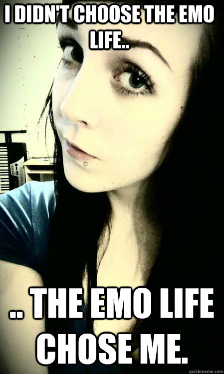 I didn't choose the Emo life.. .. the Emo life chose me.  devoted emo girl
