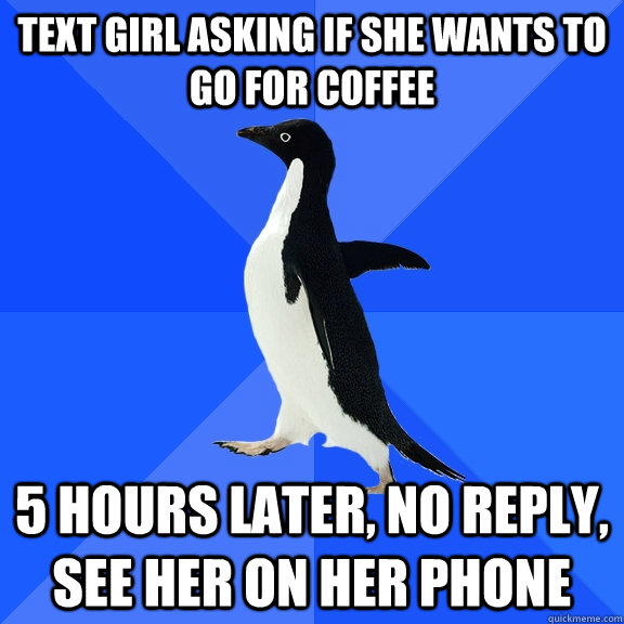 text girl asking if she wants to go for coffee 5 hours later, no reply, see her on her phone  Socially Awkward Penguin