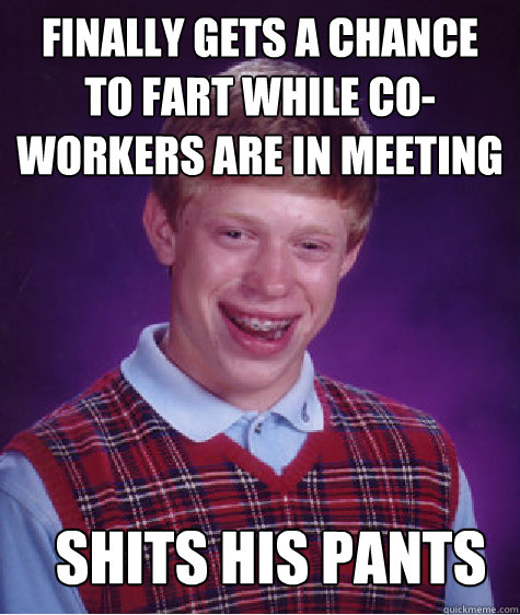 FINALLY GETS A CHANCE TO FART WHILE CO-WORKERS ARE IN MEETING SHITS HIS PANTS  Bad Luck Brian