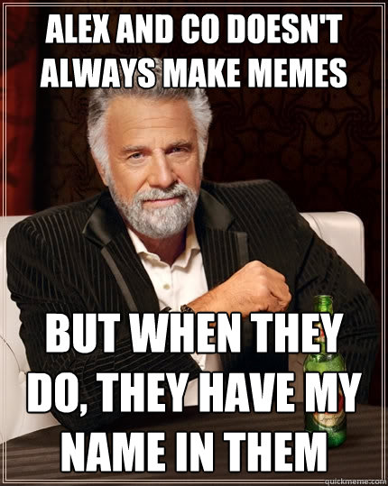 Alex and co doesn't always make Memes But when they do, they have my name in them  The Most Interesting Man In The World