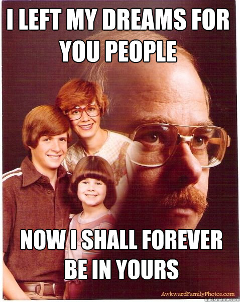 I left my dreams for you people now i shall forever be in yours  Vengeance Dad