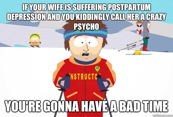 If your wife is suffering postpartum depression and you kiddingly call her a crazy psycho You're gonna have a bad time - If your wife is suffering postpartum depression and you kiddingly call her a crazy psycho You're gonna have a bad time  Super Cool Ski Instructor