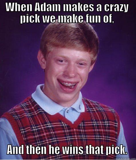 WHEN ADAM MAKES A CRAZY PICK WE MAKE FUN OF, AND THEN HE WINS THAT PICK. Bad Luck Brian
