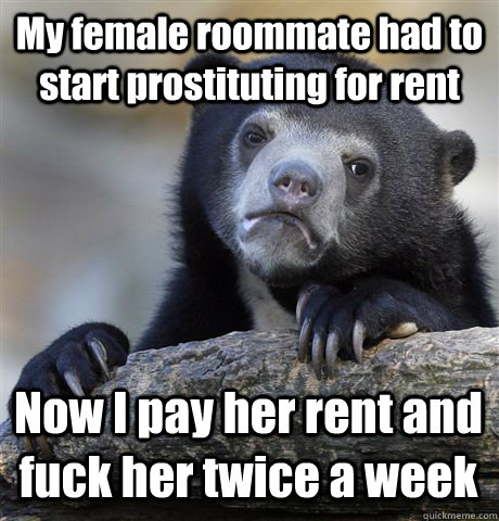 My female roommate had to start prostituting for rent Now I pay her rent and fuck her twice a week - My female roommate had to start prostituting for rent Now I pay her rent and fuck her twice a week  Confession Bear