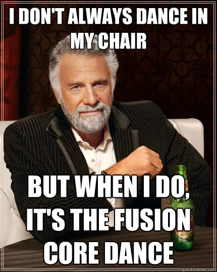 I don't always dance in my chair But when I do, It's the fusion core dance  The Most Interesting Man In The World