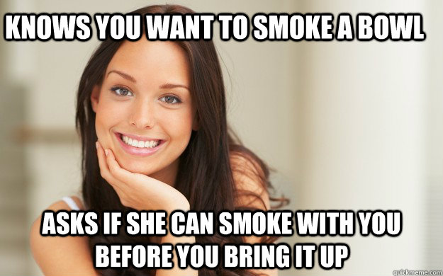 Knows you want to smoke a bowl Asks if she can smoke with you before you bring it up  Good Girl Gina
