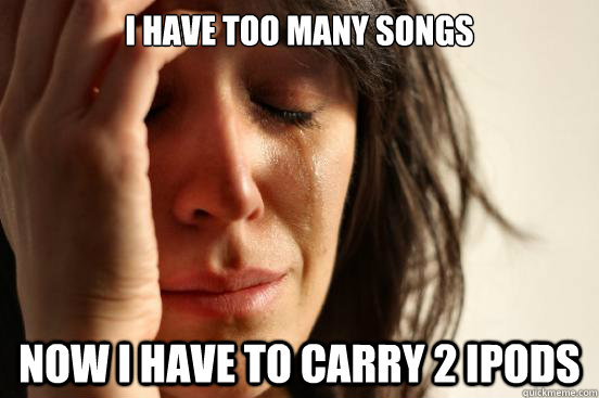 I have too many songs now i have to carry 2 ipods  First World Problems