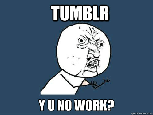 TUMBLR Y U NO WORK?  Y U No