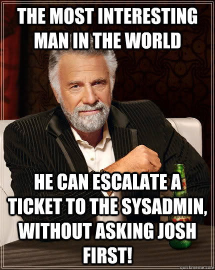 The most interesting man in the world He can escalate a ticket to the sysadmin, without asking josh first!  The Most Interesting Man In The World