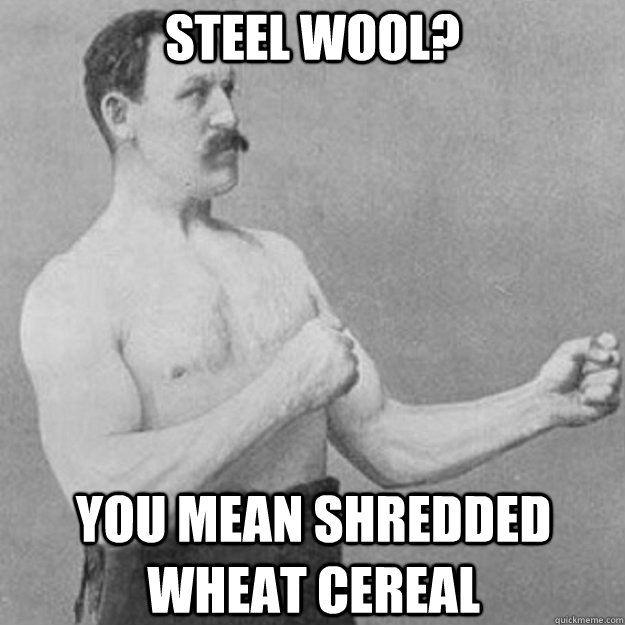 Steel Wool? you mean shredded wheat cereal  overly manly man