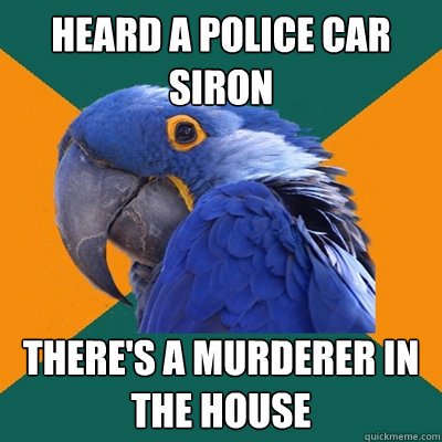 heard a police car siron there's a murderer in the house  Paranoid Parrot