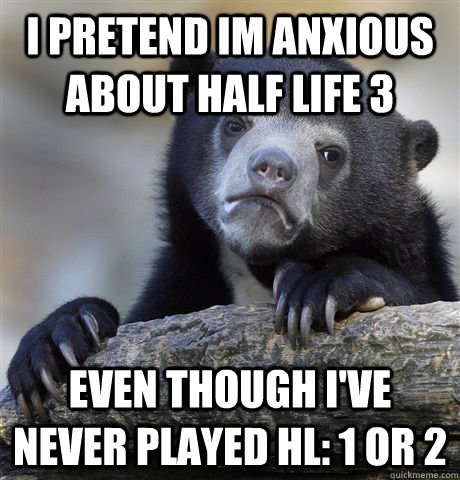 i pretend im anxious about half life 3 even though I've never played HL: 1 or 2  Confession Bear