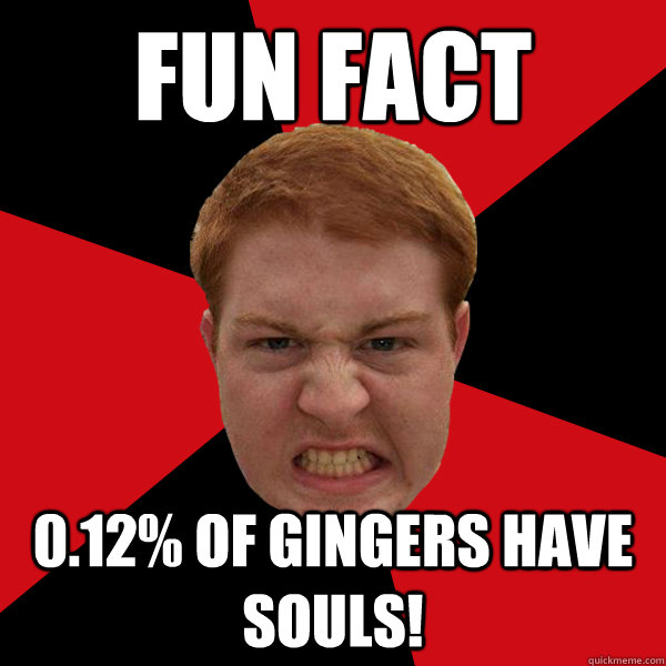Fun fact 0.12% of gingers have souls!  