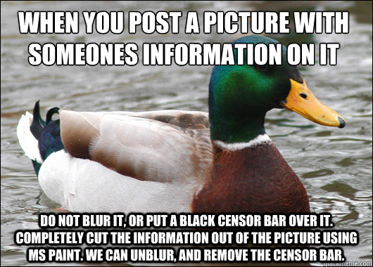 when you post a picture with someones information on it do not blur it, or put a black censor bar over it. completely cut the information out of the picture using ms paint. We can unblur, and remove the censor bar.   Actual Advice Mallard