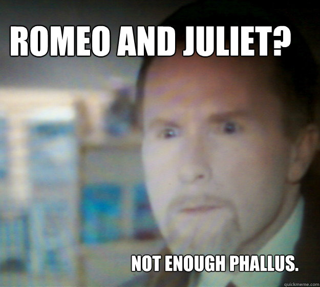 Romeo and Juliet? Not enough Phallus.  