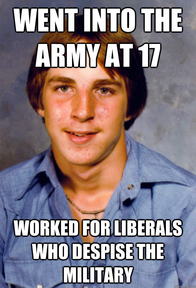 Went into the army at 17 Worked for liberals who despise the military  Old Economy Steven
