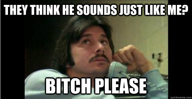 They think he sounds just like me? bitch please  Steve Perry Mustache-in-Chief