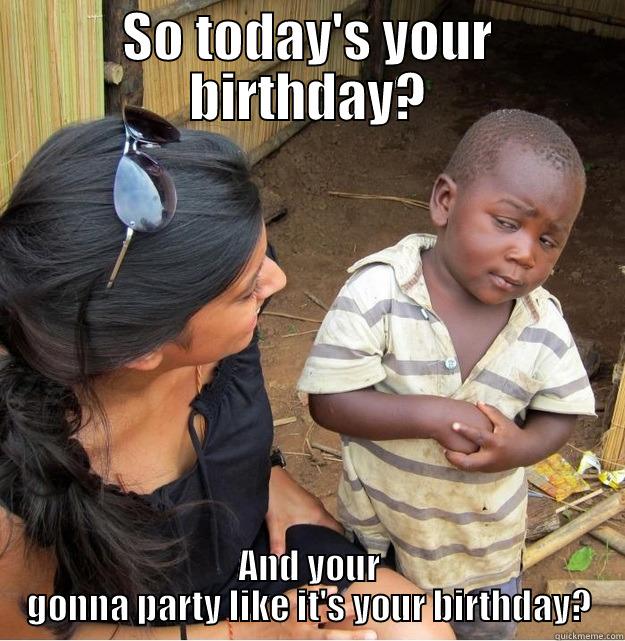 SO TODAY'S YOUR BIRTHDAY? AND YOUR GONNA PARTY LIKE IT'S YOUR BIRTHDAY? Skeptical Third World Kid