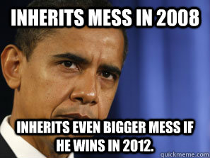 Inherits mess in 2008 Inherits even bigger mess if he wins in 2012.  