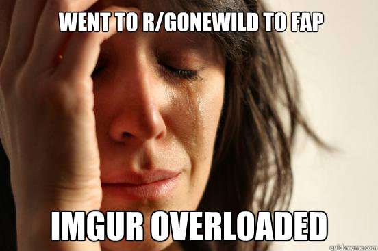 Went to r/gonewild to fap imgur overloaded - Went to r/gonewild to fap imgur overloaded  First World Problems